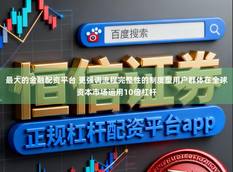 最大的金融配资平台 更强调流程完整性的制度型用户群体在全球资本市场运用10倍杠杆
