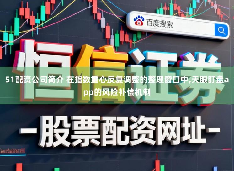 51配资公司简介 在指数重心反复调整的整理窗口中,天眼盯盘app的风险补偿机制