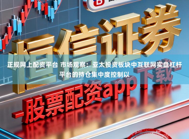 正规网上配资平台 市场观察：亚太投资板块中互联网实盘杠杆平台的持仓集中度控制以