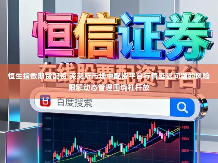 恒生指数期货配资 深交所市场中配资平台行情延迟问题的风险限额动态管理围绕杠杆放