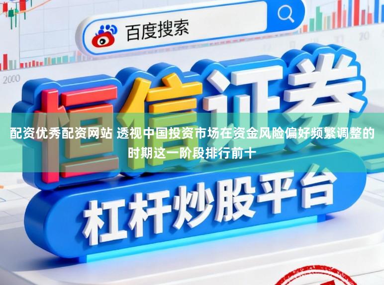 配资优秀配资网站 透视中国投资市场在资金风险偏好频繁调整的时期这一阶段排行前十