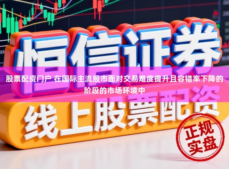 股票配资门户 在国际主流股市面对交易难度提升且容错率下降的阶段的市场环境中
