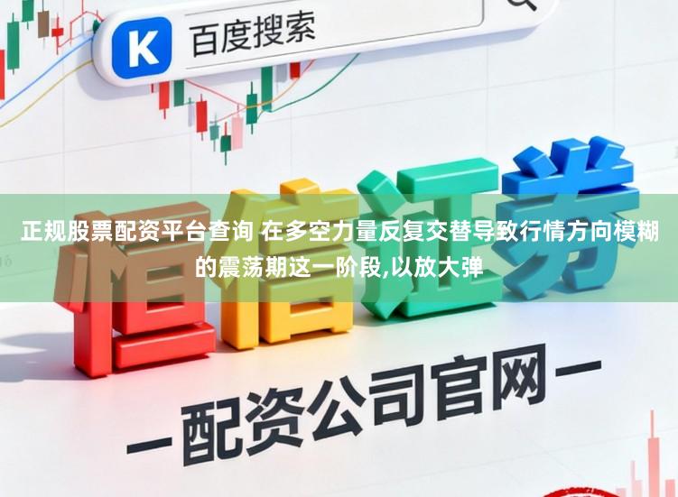 正规股票配资平台查询 在多空力量反复交替导致行情方向模糊的震荡期这一阶段,以放大弹