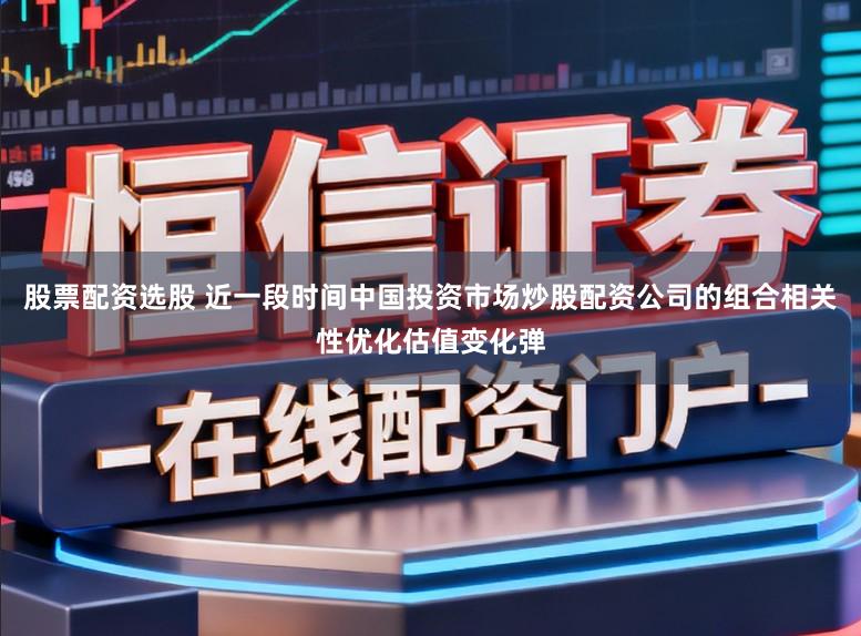 股票配资选股 近一段时间中国投资市场炒股配资公司的组合相关性优化估值变化弹
