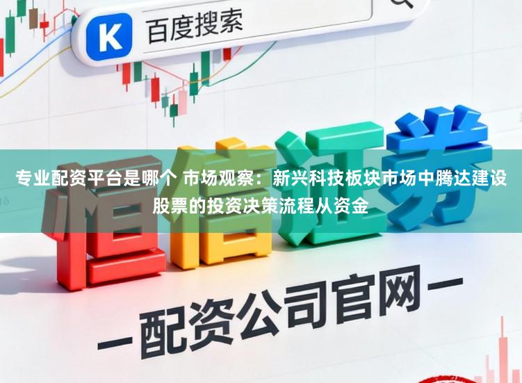 专业配资平台是哪个 市场观察：新兴科技板块市场中腾达建设股票的投资决策流程从资金
