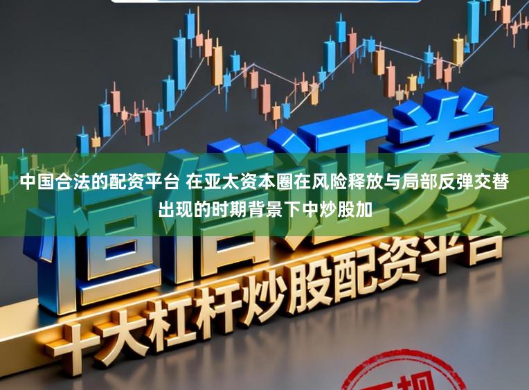 中国合法的配资平台 在亚太资本圈在风险释放与局部反弹交替出现的时期背景下中炒股加