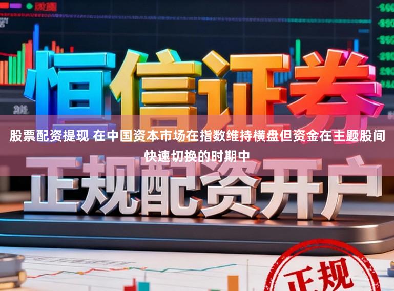 股票配资提现 在中国资本市场在指数维持横盘但资金在主题股间快速切换的时期中