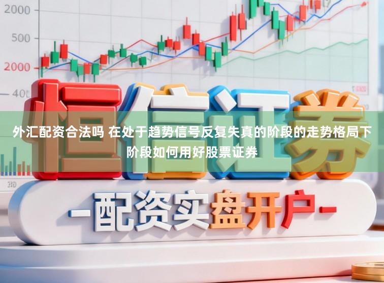 外汇配资合法吗 在处于趋势信号反复失真的阶段的走势格局下阶段如何用好股票证券
