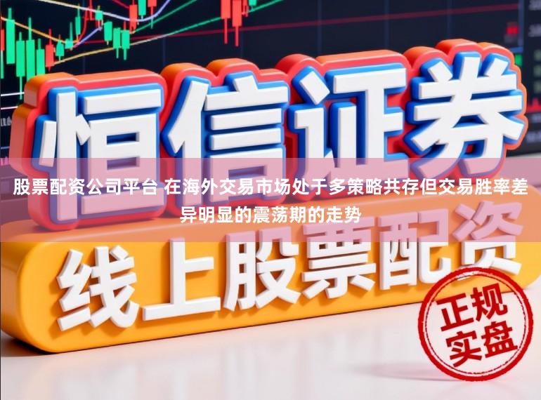 股票配资公司平台 在海外交易市场处于多策略共存但交易胜率差异明显的震荡期的走势