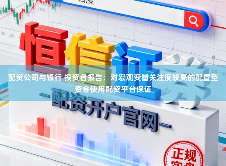 配资公司与银行 投资者报告：对宏观变量关注度较高的配置型资金使用配资平台保证