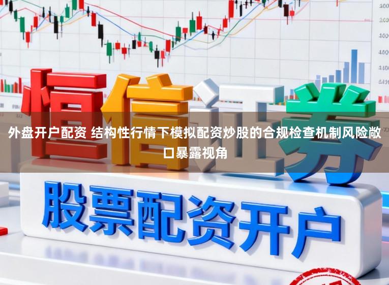 外盘开户配资 结构性行情下模拟配资炒股的合规检查机制风险敞口暴露视角