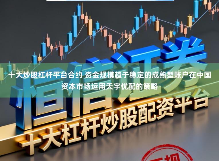 十大炒股杠杆平台合约 资金规模趋于稳定的成熟型账户在中国资本市场运用天宇优配的策略