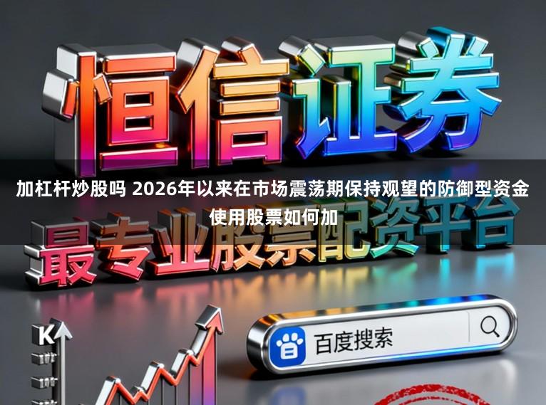 加杠杆炒股吗 2026年以来在市场震荡期保持观望的防御型资金使用股票如何加