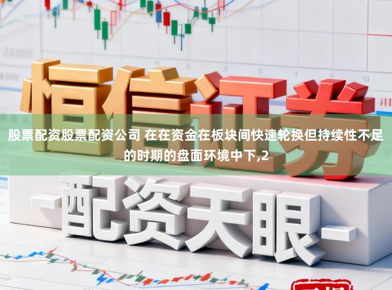 股票配资股票配资公司 在在资金在板块间快速轮换但持续性不足的时期的盘面环境中下,2