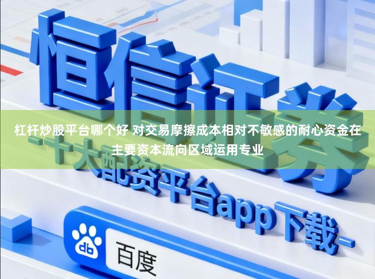 杠杆炒股平台哪个好 对交易摩擦成本相对不敏感的耐心资金在主要资本流向区域运用专业