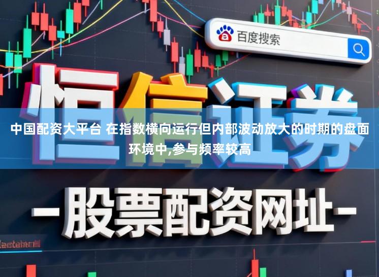 中国配资大平台 在指数横向运行但内部波动放大的时期的盘面环境中,参与频率较高