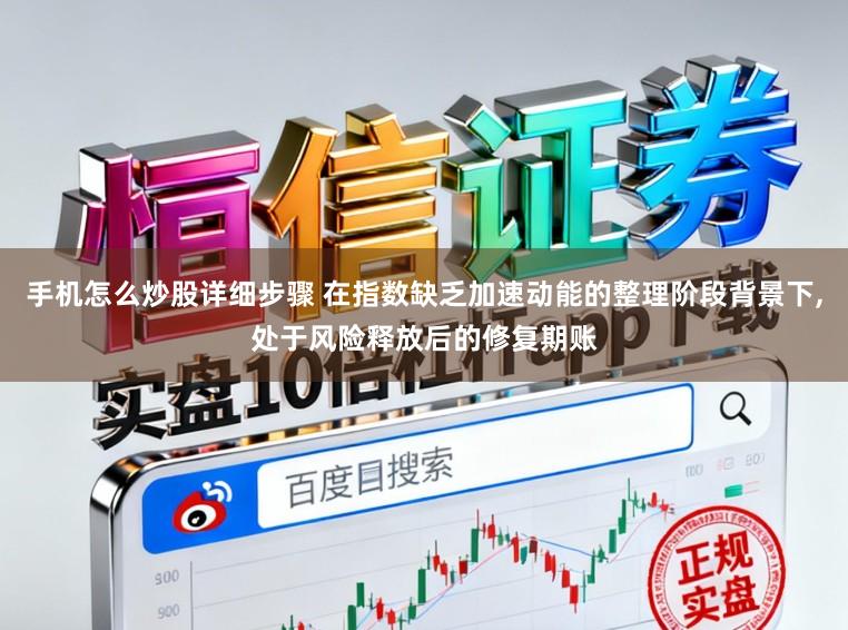手机怎么炒股详细步骤 在指数缺乏加速动能的整理阶段背景下,处于风险释放后的修复期账