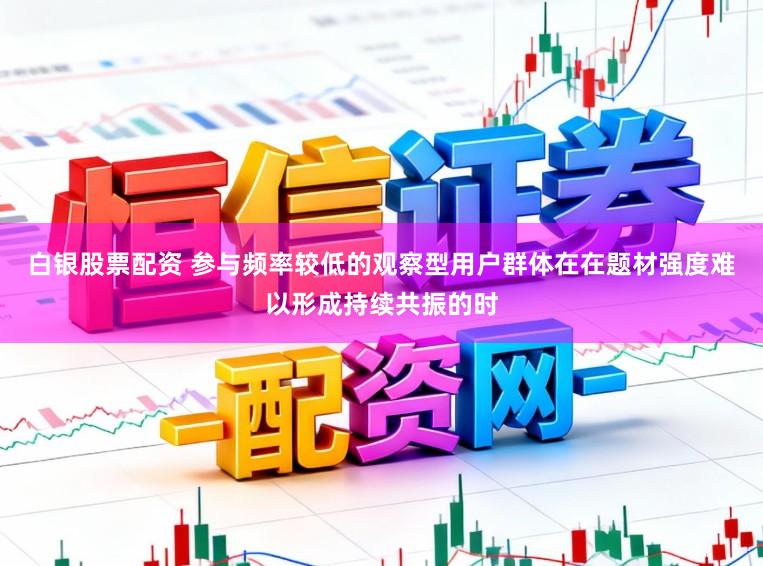 白银股票配资 参与频率较低的观察型用户群体在在题材强度难以形成持续共振的时