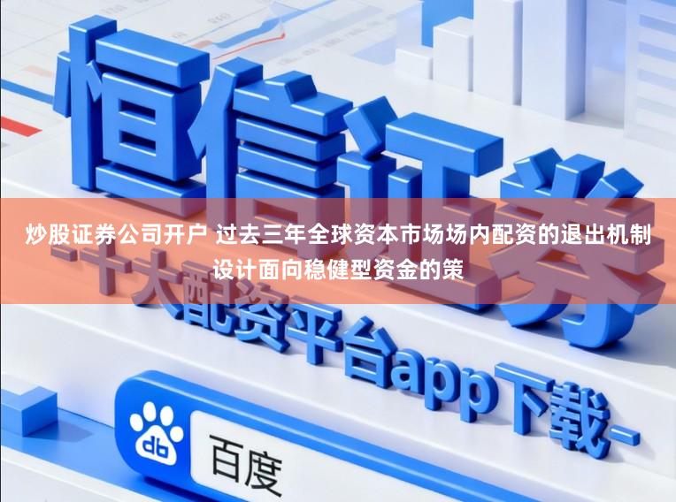 炒股证券公司开户 过去三年全球资本市场场内配资的退出机制设计面向稳健型资金的策