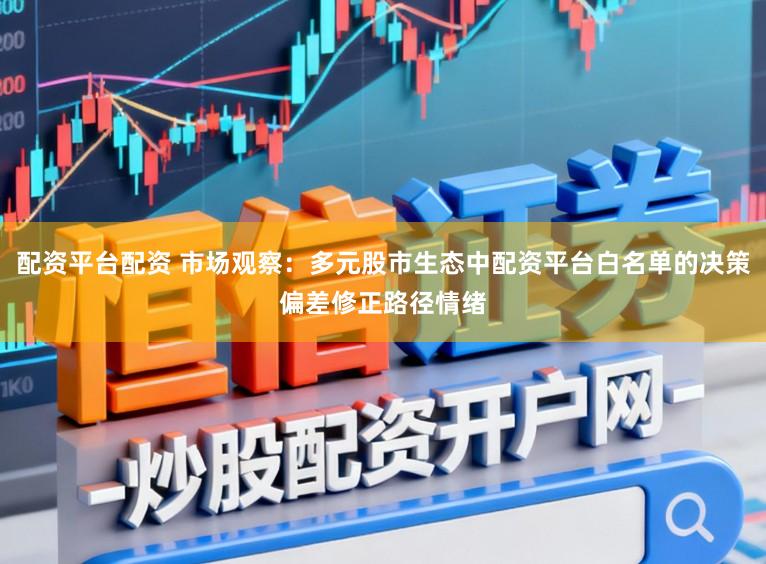 配资平台配资 市场观察：多元股市生态中配资平台白名单的决策偏差修正路径情绪