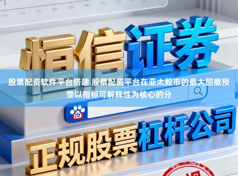 股票配资软件平台搭建 股票配资平台在亚太股市的最大回撤预警以指标可解释性为核心的分