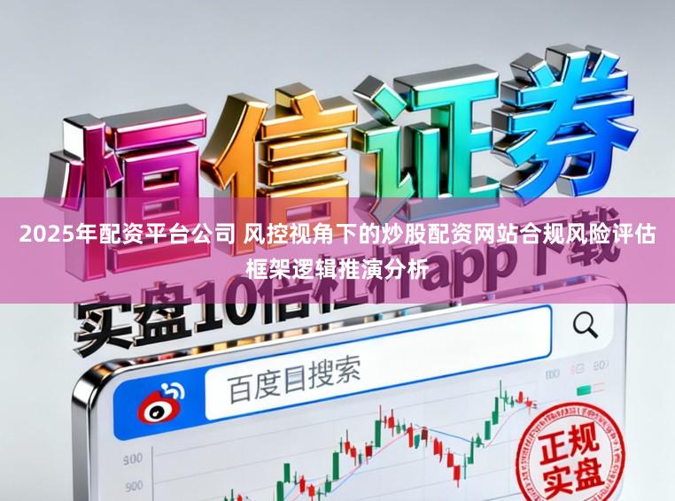 2025年配资平台公司 风控视角下的炒股配资网站合规风险评估框架逻辑推演分析