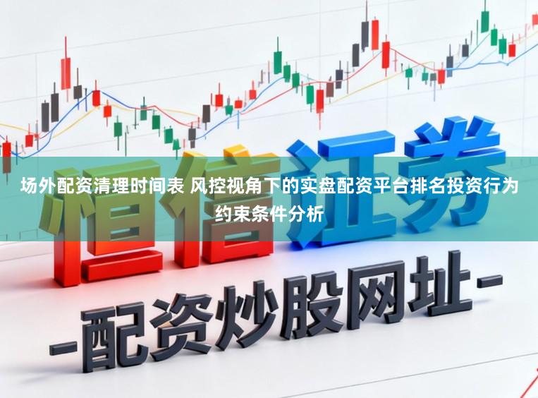 场外配资清理时间表 风控视角下的实盘配资平台排名投资行为约束条件分析