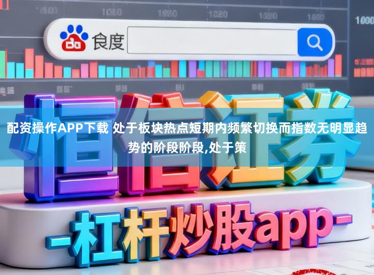配资操作APP下载 处于板块热点短期内频繁切换而指数无明显趋势的阶段阶段,处于策