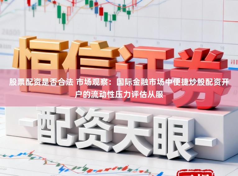 股票配资是否合法 市场观察：国际金融市场中便捷炒股配资开户的流动性压力评估从服