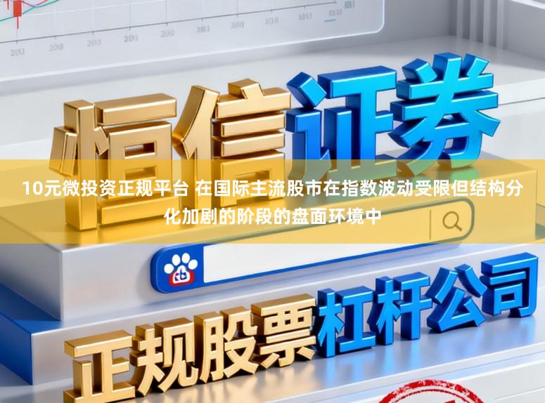 10元微投资正规平台 在国际主流股市在指数波动受限但结构分化加剧的阶段的盘面环境中
