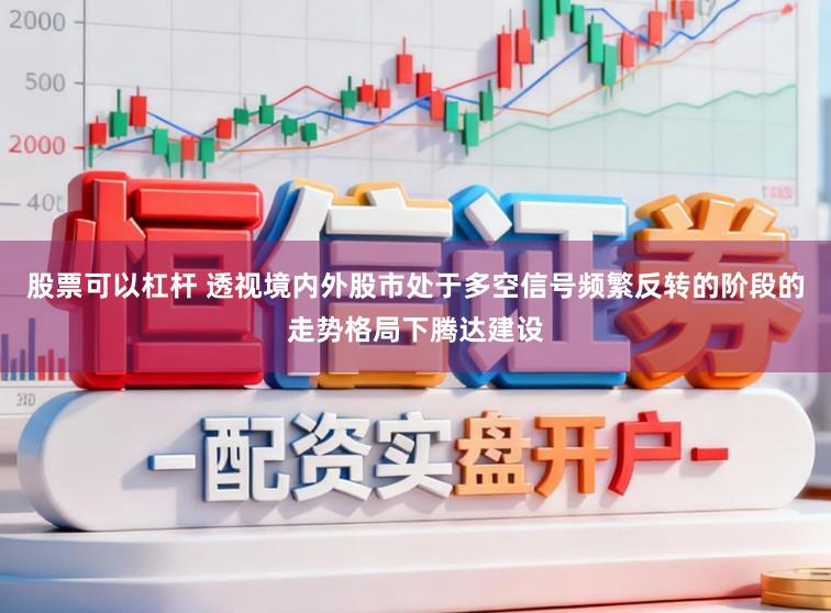 股票可以杠杆 透视境内外股市处于多空信号频繁反转的阶段的走势格局下腾达建设