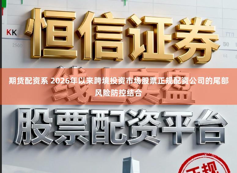 期货配资系 2026年以来跨境投资市场股票正规配资公司的尾部风险防控结合