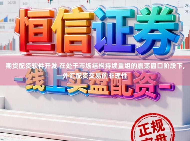 期货配资软件开发 在处于市场结构持续重组的震荡窗口阶段下,外汇配资交易的非理性