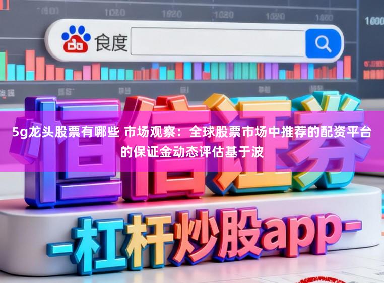 5g龙头股票有哪些 市场观察：全球股票市场中推荐的配资平台的保证金动态评估基于波