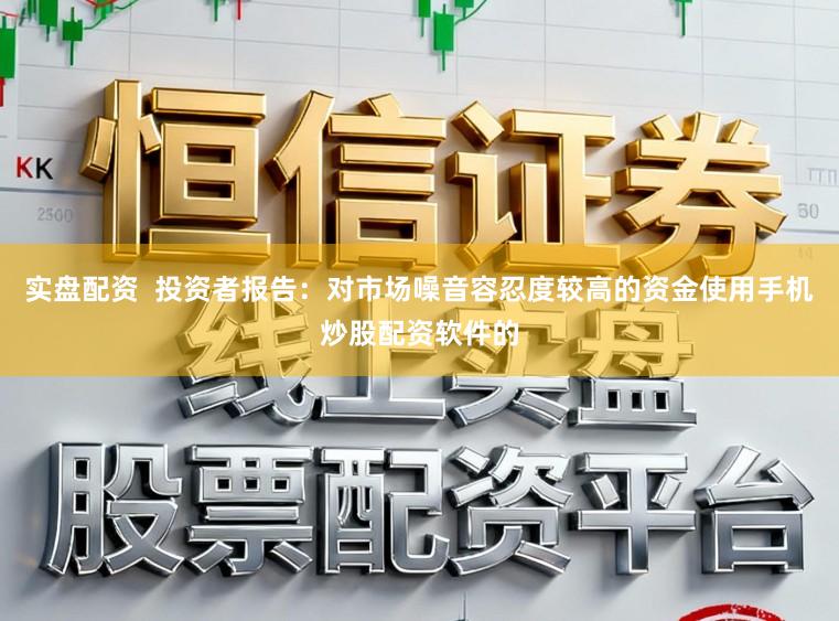 实盘配资  投资者报告：对市场噪音容忍度较高的资金使用手机炒股配资软件的