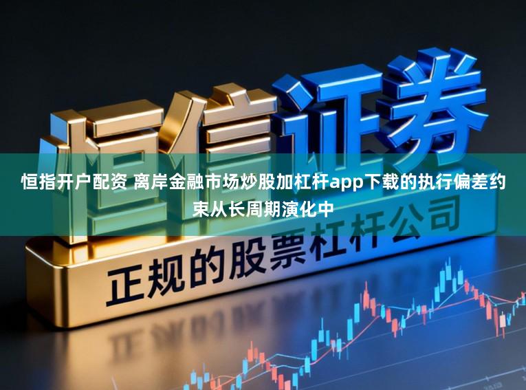 恒指开户配资 离岸金融市场炒股加杠杆app下载的执行偏差约束从长周期演化中