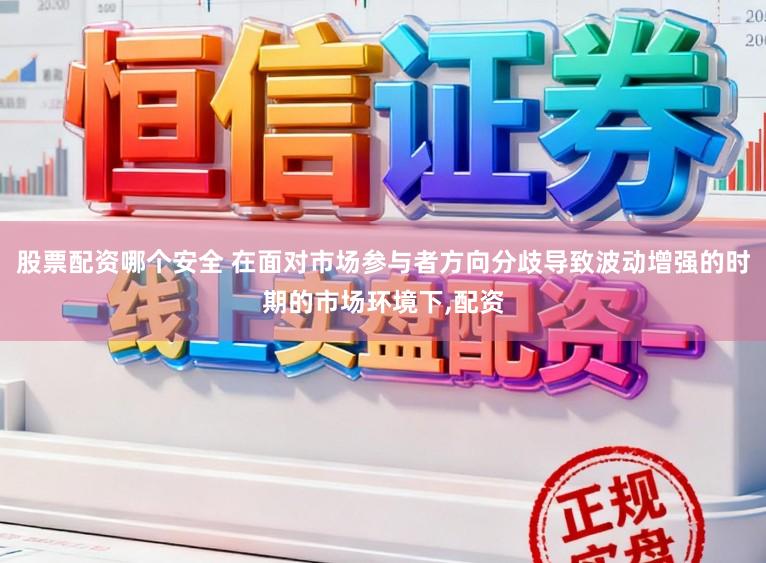 股票配资哪个安全 在面对市场参与者方向分歧导致波动增强的时期的市场环境下,配资