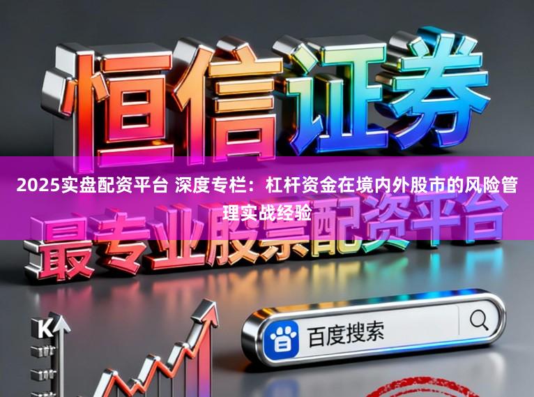 2025实盘配资平台 深度专栏：杠杆资金在境内外股市的风险管理实战经验