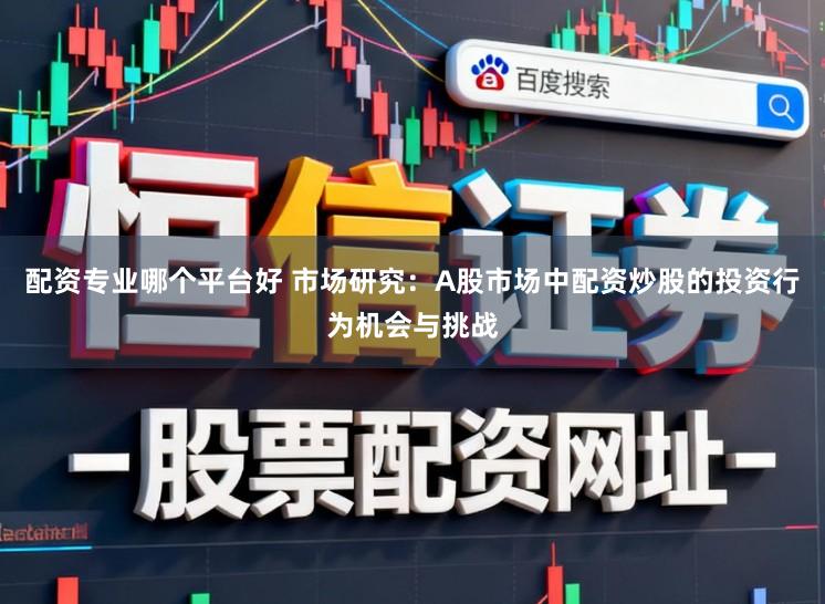 配资专业哪个平台好 市场研究：A股市场中配资炒股的投资行为机会与挑战