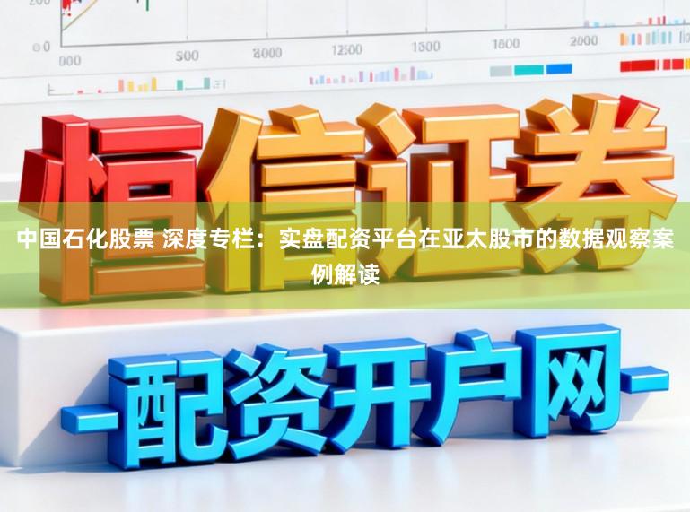 中国石化股票 深度专栏：实盘配资平台在亚太股市的数据观察案例解读